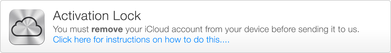 Activation Lock - You must remove your iCloud account from your device before sending it to us. Click here for instructions on how to do this...